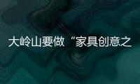 大嶺山要做“家具創意之都”
