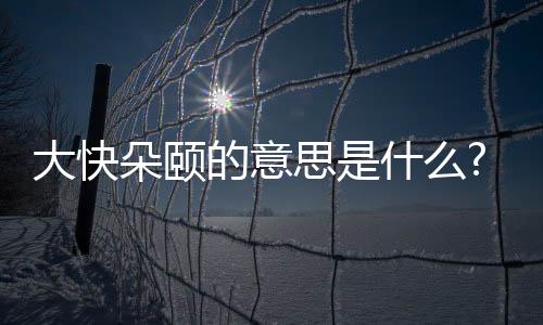 大快朵頤的意思是什么?（大快朵頤是什么意思啊）