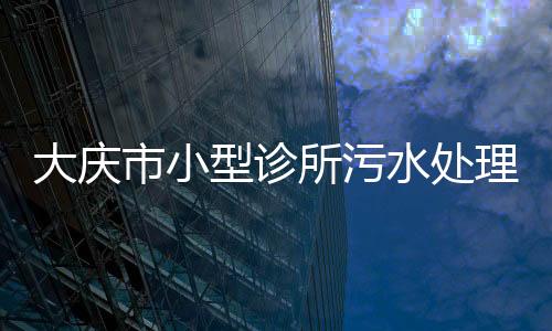大慶市小型診所污水處理設備