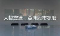 大幅震盪，亞洲股市怎麼了？｜天下雜誌