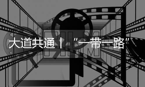 大道共通丨“一帶一路” 古今對“畫”