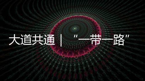 大道共通｜“一帶一路”，一滋一味