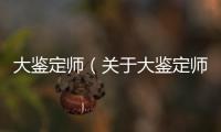 大鑒定師（關于大鑒定師的基本情況說明介紹）