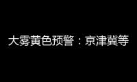 大霧黃色預(yù)警：京津冀等8省市部分地區(qū)有大霧 局地強濃霧_