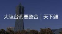 大陸臺商要整合｜天下雜誌
