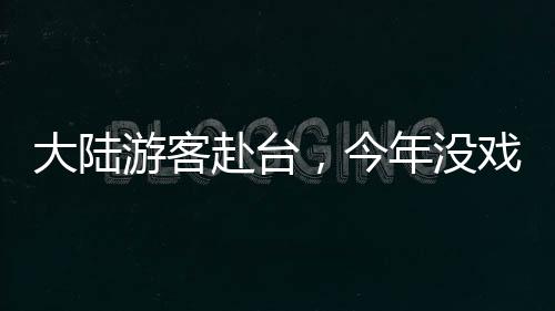 大陸游客赴臺，今年沒戲！？民進(jìn)黨自己“畫餅”、自己“打臉”
