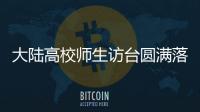 大陸高校師生訪臺(tái)圓滿落幕 賴士葆：唯有兩岸和平交流才是最好的避戰(zhàn)之道
