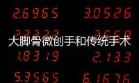大腳骨微創手和傳統手術可不一樣，微創手術切口小恢復較快