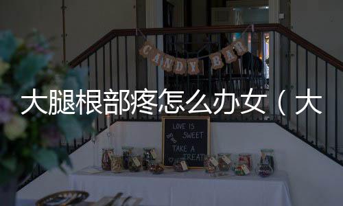 大腿根部疼怎么辦女（大腿根部疼怎么辦）