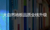 大自然地板品質全線升級，價格小幅上漲