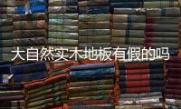 大自然實(shí)木地板有假的嗎（大自然實(shí)木地板）