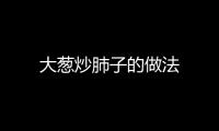 大蔥炒肺子的做法