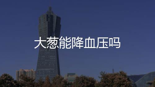 大蔥能降血壓嗎