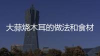 大蒜燒木耳的做法和食材用料及健康功效