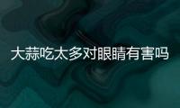 大蒜吃太多對眼睛有害嗎？
