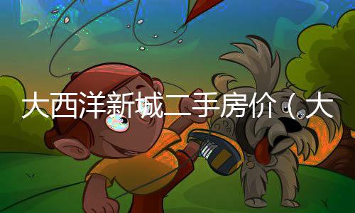 大西洋新城二手房價（大西洋新城房價）