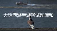 大話西游手游殿試題庫和答案 殿試答題器分享
