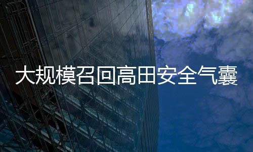 大規模召回高田安全氣囊引發的思考！