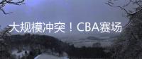 大規(guī)模沖突！CBA賽場(chǎng)差點(diǎn)打起來(lái)了！撞胸！偷襲！火藥味十足！