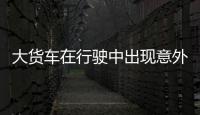大貨車在行駛中出現意外  司機腰部受傷