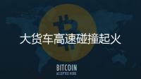大貨車高速碰撞起火