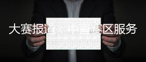 大賽報道：中直賽區服務高手云集 精彩紛呈