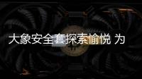 大象安全套探索愉悅 為更好的體驗而生