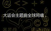 大運會主題曲全球同唱，幕后故事作者談