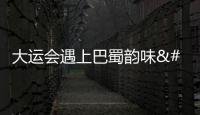 大運會遇上巴蜀韻味 真的很搭！