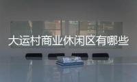 大運村商業(yè)休閑區(qū)有哪些亮點？記者帶你搶先體驗→