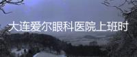大連愛爾眼科醫(yī)院上班時(shí)間:早上8:00