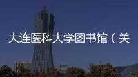 大連醫(yī)科大學(xué)圖書館（關(guān)于大連醫(yī)科大學(xué)圖書館的基本情況說明介紹）