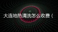 大連地熱清洗怎么收費（大連地熱）