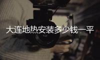 大連地熱安裝多少錢一平（大連地熱安裝哪家好）
