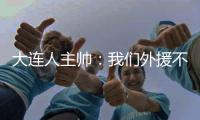 大連人主帥：我們外援不占優勢 貝尼特斯給我很多建議
