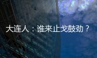 大連人：誰(shuí)來(lái)止戈鼓勁？