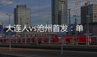 大連人vs滄州首發：單歡歡領銜全華班PK布格拉汗