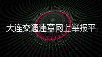 大連交通違章網上舉報平臺（大連交通違章網）