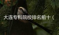 大連專科院校排名前十（大連專科院校排名）