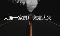 大連一家具廠突發大火 4小時仍未完全撲滅