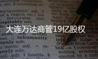 大連萬達商管19億股權被凍結 執行法院為上海市虹口區人民法院