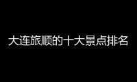 大連旅順的十大景點(diǎn)排名，大連旅順的十大景點(diǎn)