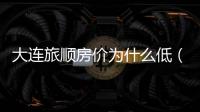 大連旅順房價為什么低（大連旅順房價）