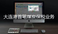 大連港首筆煤炭保稅業(yè)務(wù)落地