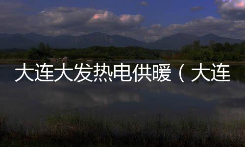 大連大發熱電供暖（大連大發熱電集團）