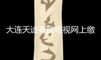 大連天途有線電視網(wǎng)上繳費，有線電視怎么網(wǎng)上繳費