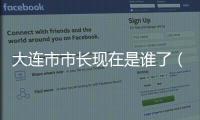 大連市市長現在是誰了（大連市市長現在是誰）