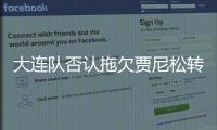 大連隊否認拖欠賈尼松轉會費:已全額支付 工資也在支付