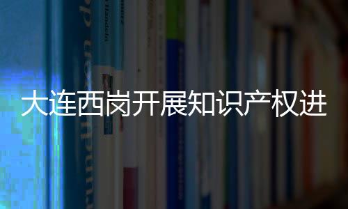大連西崗開展知識產權進校園活動