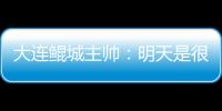 大連鯤城主帥：明天是很重要的一天，球隊第一次出現(xiàn)在中甲賽場